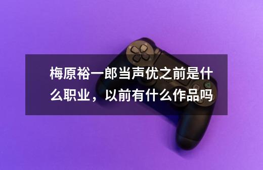 梅原裕一郎当声优之前是什么职业，以前有什么作品吗-第1张-游戏信息-龙启网