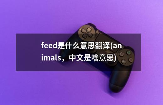 feed是什么意思翻译(animals，中文是啥意思)-第1张-游戏信息-龙启网