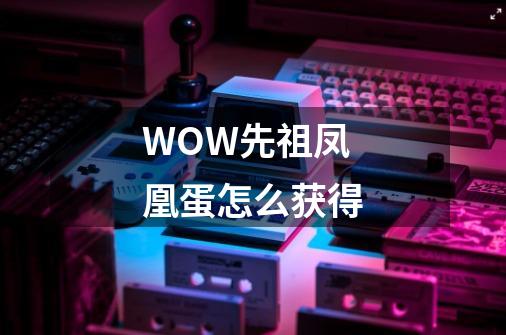 WOW先祖凤凰蛋怎么获得-第1张-游戏信息-龙启网