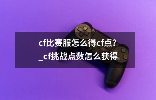 cf比赛服怎么得cf点？_cf挑战点数怎么获得-第1张-游戏信息-龙启网