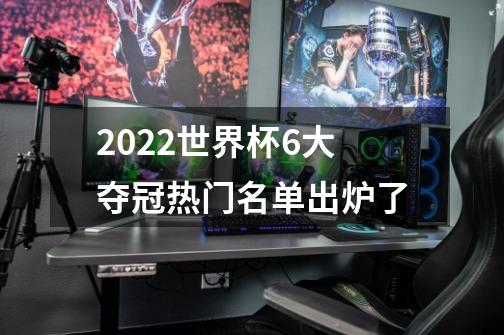 2022世界杯6大夺冠热门名单出炉了-第1张-游戏信息-龙启网