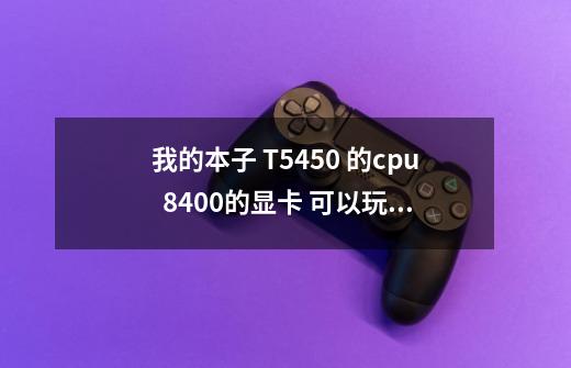 我的本子 T5450 的cpu  8400的显卡 可以玩 忍者之刃 波斯王子 现代战争2  和 虐杀原型 吗-第1张-游戏信息-龙启网