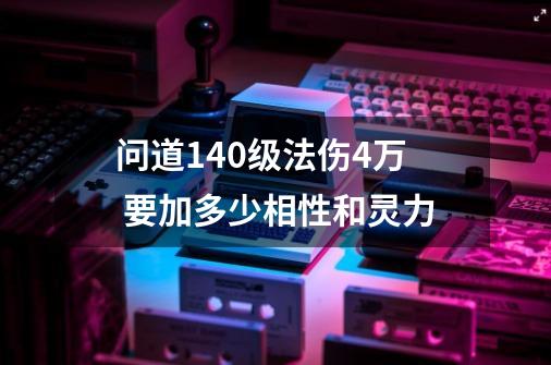 问道140级法伤4万 要加多少相性和灵力-第1张-游戏信息-龙启网