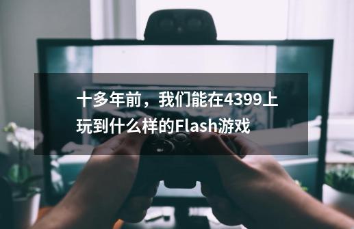 十多年前，我们能在4399上玩到什么样的Flash游戏-第1张-游戏信息-龙启网