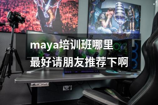 maya培训班哪里最好请朋友推荐下啊-第1张-游戏信息-龙启网