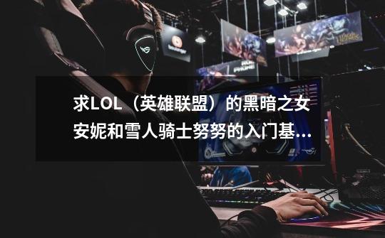 求LOL（英雄联盟）的黑暗之女安妮和雪人骑士努努的入门基础和技巧！-第1张-游戏信息-龙启网