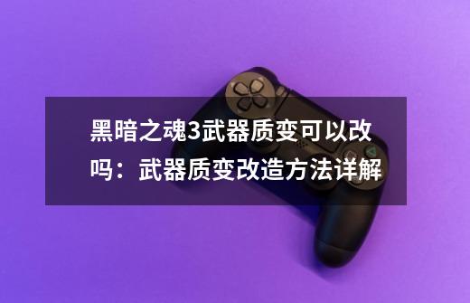 黑暗之魂3武器质变可以改吗：武器质变改造方法详解-第1张-游戏信息-龙启网