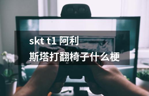 skt t1 阿利斯塔打翻椅子什么梗-第1张-游戏信息-龙启网