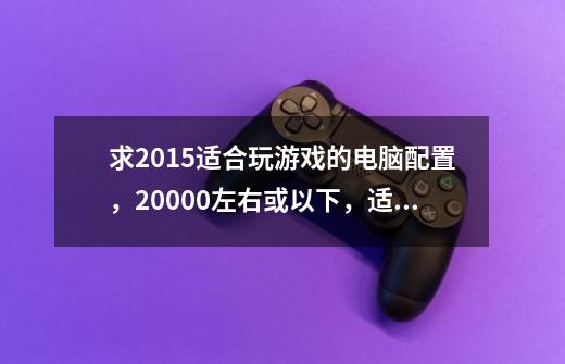 求2015适合玩游戏的电脑配置，20000左右或以下，适合玩剑网3 天涯明月刀ol 剑灵 天谕-第1张-游戏信息-龙启网