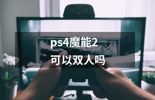 ps4魔能2可以双人吗-第1张-游戏信息-龙启网