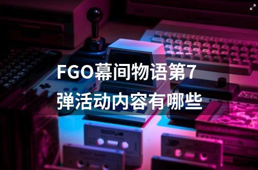 FGO幕间物语第7弹活动内容有哪些-第1张-游戏信息-龙启网