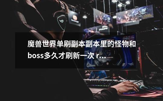 魔兽世界单刷副本副本里的怪物和boss多久才刷新一次 rt-第1张-游戏信息-龙启网