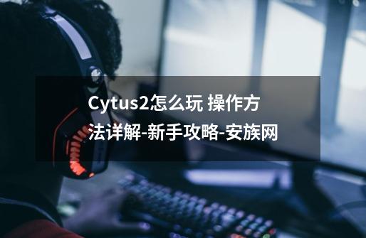 Cytus2怎么玩 操作方法详解-新手攻略-安族网-第1张-游戏信息-龙启网