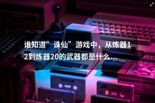 谁知道”诛仙”游戏中，从炼器12到炼器20的武器都是什么颜色-第1张-游戏信息-龙启网