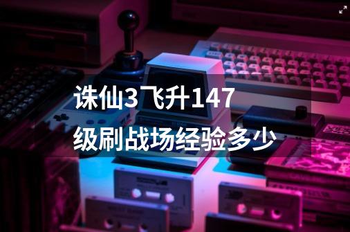 诛仙3飞升147级刷战场经验多少-第1张-游戏信息-龙启网