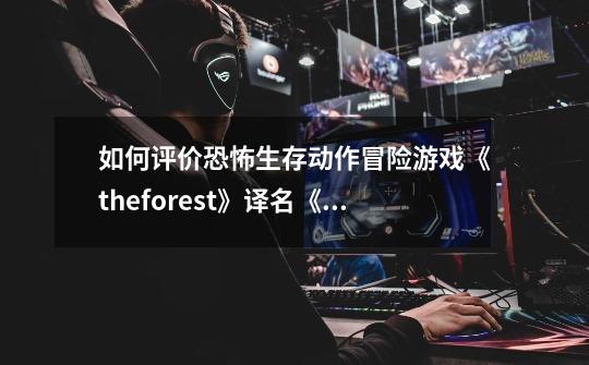 如何评价恐怖生存动作冒险游戏《theforest》译名《迷失森-第1张-游戏信息-龙启网