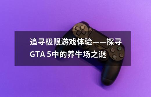 追寻极限游戏体验——探寻GTA 5中的养牛场之谜-第1张-游戏信息-龙启网