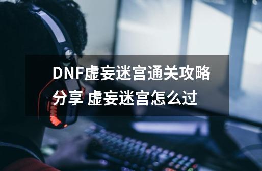 DNF虚妄迷宫通关攻略分享 虚妄迷宫怎么过-第1张-游戏信息-龙启网