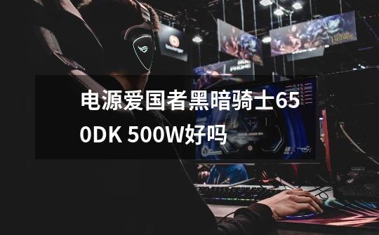 电源爱国者黑暗骑士650DK 500W好吗-第1张-游戏信息-龙启网