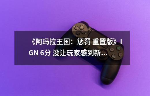 《阿玛拉王国：惩罚 重置版》IGN 6分 没让玩家感到新鲜-第1张-游戏信息-龙启网