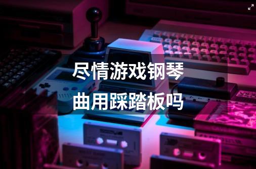 尽情游戏钢琴曲用踩踏板吗-第1张-游戏信息-龙启网