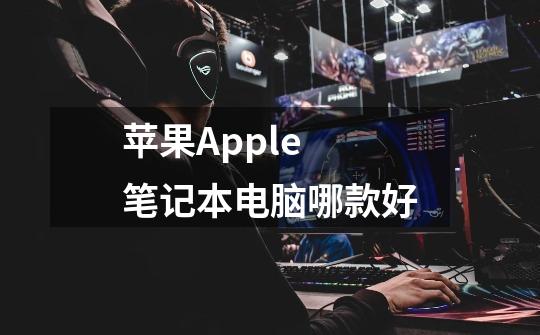 苹果Apple 笔记本电脑哪款好-第1张-游戏信息-龙启网