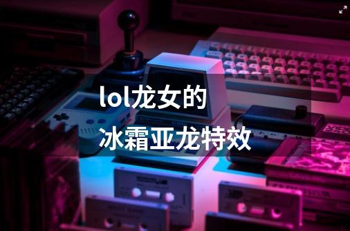 lol龙女的冰霜亚龙特效-第1张-游戏信息-龙启网