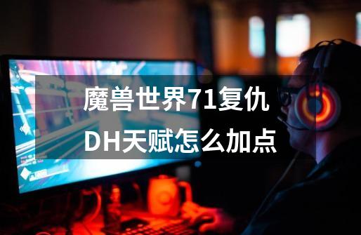 魔兽世界7.1复仇DH天赋怎么加点-第1张-游戏信息-龙启网