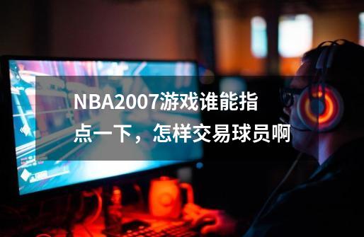 NBA2007游戏谁能指点一下，怎样交易球员啊-第1张-游戏信息-龙启网