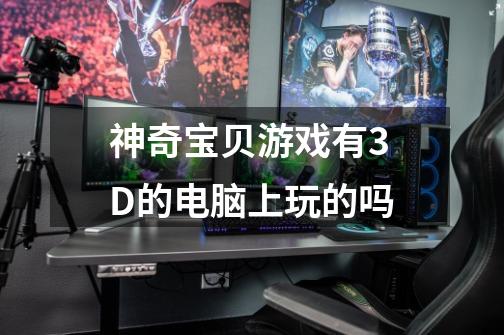 神奇宝贝游戏有3D的电脑上玩的吗-第1张-游戏信息-龙启网