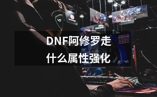 DNF阿修罗走什么属性强化-第1张-游戏信息-龙启网