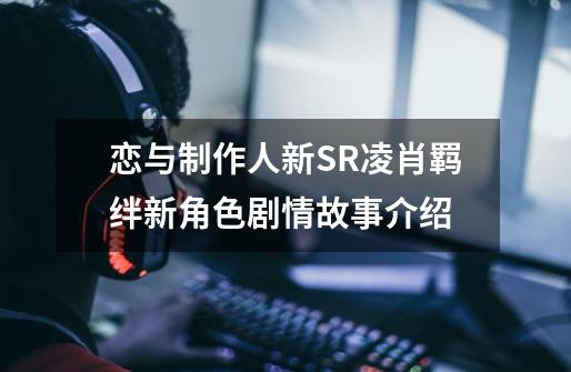 恋与制作人新SR凌肖羁绊新角色剧情故事介绍-第1张-游戏信息-龙启网