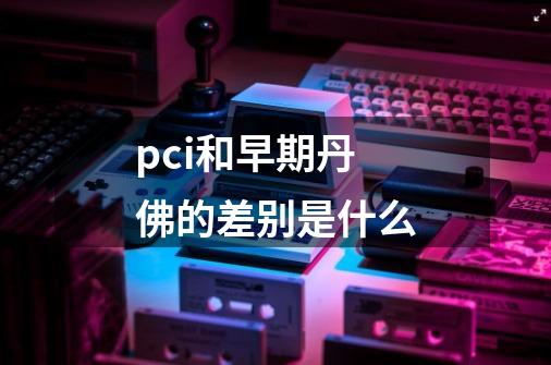 pci和早期丹佛的差别是什么-第1张-游戏信息-龙启网