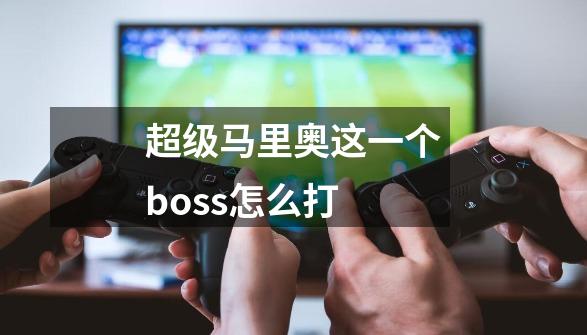 超级马里奥这一个boss怎么打-第1张-游戏信息-龙启网