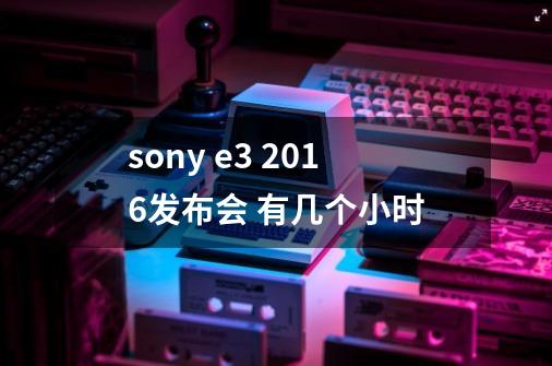 sony e3 2016发布会 有几个小时-第1张-游戏信息-龙启网