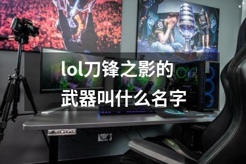 lol刀锋之影的武器叫什么名字-第1张-游戏信息-龙启网