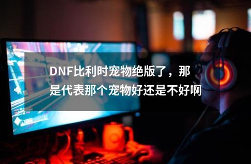 DNF比利时宠物绝版了，那是代表那个宠物好还是不好啊-第1张-游戏信息-龙启网