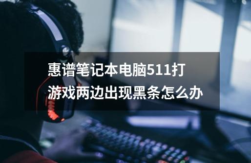 惠谱笔记本电脑511打游戏两边出现黑条怎么办-第1张-游戏信息-龙启网