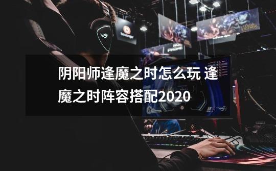 阴阳师逢魔之时怎么玩 逢魔之时阵容搭配2020-第1张-游戏信息-龙启网