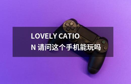 LOVELY CATION 请问这个手机能玩吗-第1张-游戏信息-龙启网