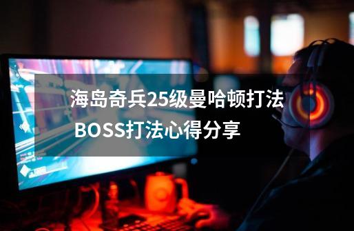 海岛奇兵25级曼哈顿打法 BOSS打法心得分享-第1张-游戏信息-龙启网