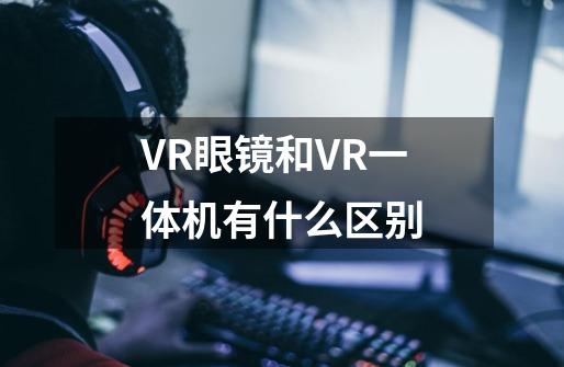 VR眼镜和VR一体机有什么区别-第1张-游戏信息-龙启网