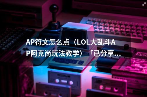 AP符文怎么点（LOL大乱斗AP阿克尚玩法教学）「已分享」-第1张-游戏信息-龙启网