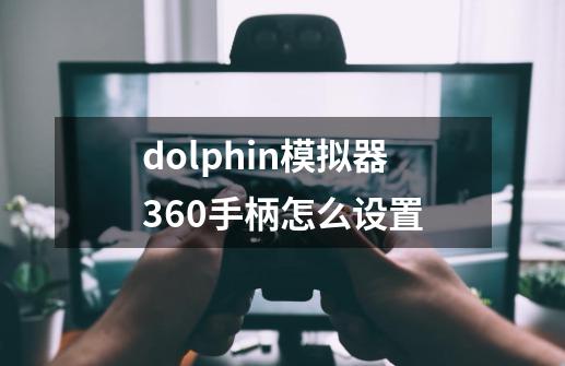 dolphin模拟器360手柄怎么设置-第1张-游戏信息-龙启网