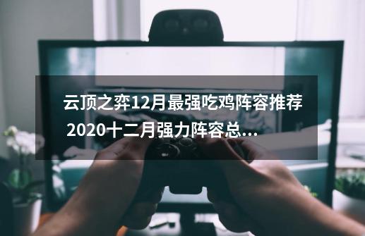 云顶之弈12月最强吃鸡阵容推荐 2020十二月强力阵容总汇-新手攻略-安族网-第1张-游戏信息-龙启网