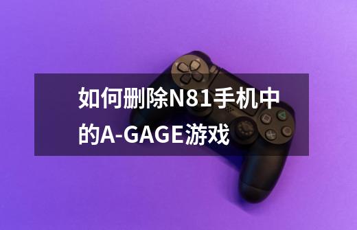 如何删除N81手机中的A-GAGE游戏-第1张-游戏信息-龙启网