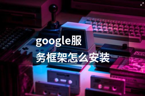 google服务框架怎么安装-第1张-游戏信息-龙启网