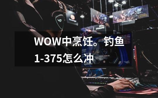 WOW中烹饪。钓鱼1-375怎么冲-第1张-游戏信息-龙启网