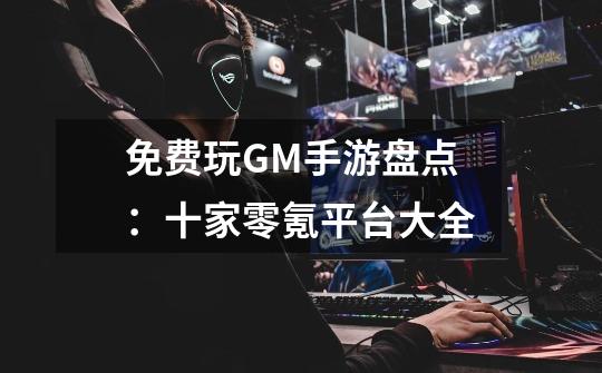 免费玩GM手游盘点：十家零氪平台大全-第1张-游戏信息-龙启网