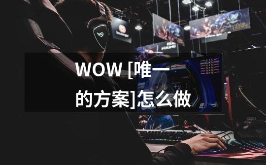 WOW [唯一的方案]怎么做-第1张-游戏信息-龙启网